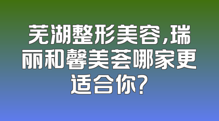 芜湖整形美容，瑞丽和馨美荟哪家更适合你？