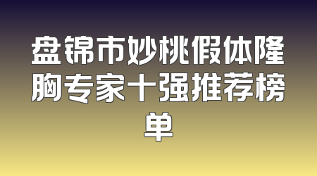 盘锦市妙桃假体隆胸专家十强推荐榜单