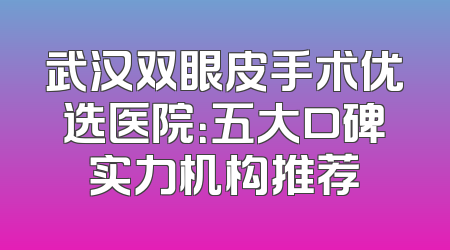 武汉双眼皮手术优选医院：五大口碑实力机构推荐