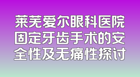 莱芜爱尔眼科医院固定牙齿手术的安全性及无痛性探讨