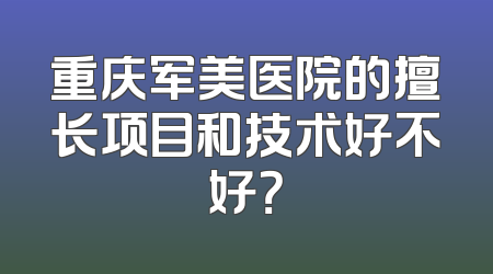 重庆军美医院的擅长项目和技术好不好？