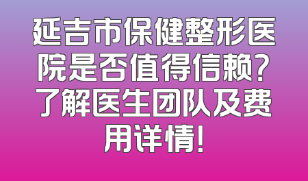 延吉市保健整形医院是否值得信赖？了解医生团队及费用详情！