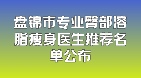 盘锦市专业臀部溶脂瘦身医生推荐名单公布