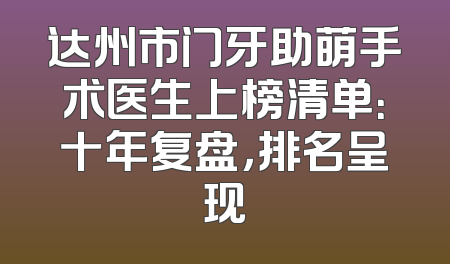 达州市门牙助萌手术医生上榜清单：十年复盘，排名呈现