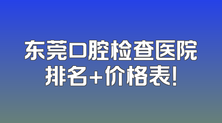 东莞口腔检查医院排名+价格表！