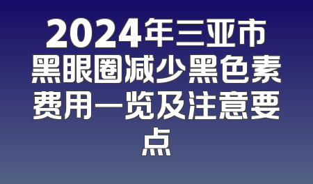 2024年三亚市黑眼圈减少黑色素费用一览及注意要点