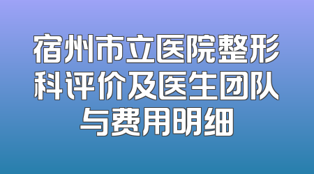 宿州市立医院整形科评价及医生团队与费用明细