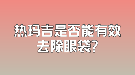 热玛吉是否能有效去除眼袋？