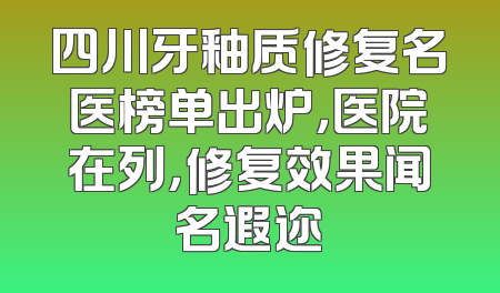 四川牙釉质修复名医榜单出炉，医院在列，修复效果闻名遐迩
