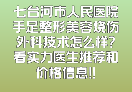 七台河市人民医院手足整形美容烧伤外科技术怎么样？看实力医生推荐和价格信息！！