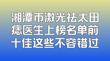 湘潭市激光祛太田痣医生上榜名单前十佳这些不容错过