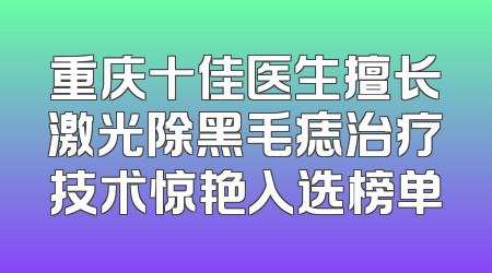 重庆十佳医生擅长激光除黑毛痣治疗技术惊艳入选榜单