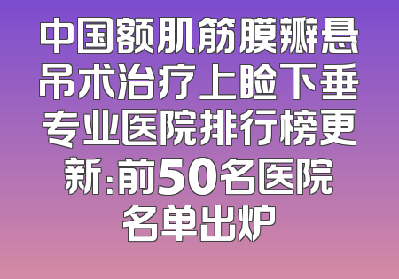 中国额肌筋膜瓣悬吊术治疗上睑下垂专业医院排行榜更新：前50名医院名单出炉