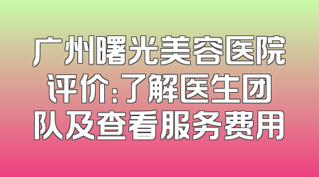 广州曙光美容医院评价：了解医生团队及查看服务费用