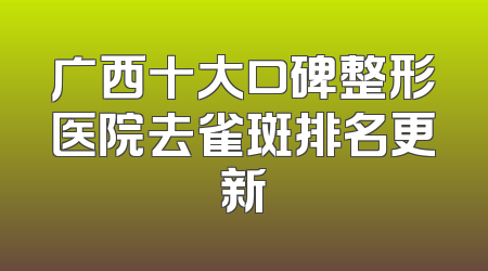广西十大口碑整形医院去雀斑排名更新