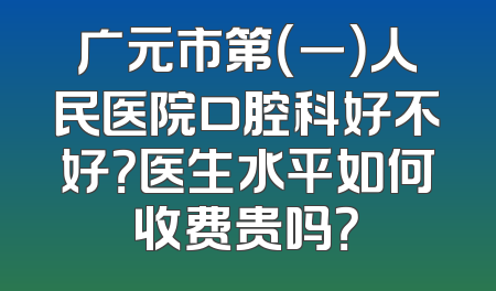 广元市第（一）人民医院口腔科好不好？医生水平如何收费贵吗？
