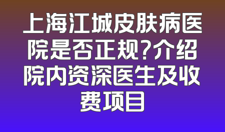 上海江城皮肤病医院是否正规？介绍院内资深医生及收费项目