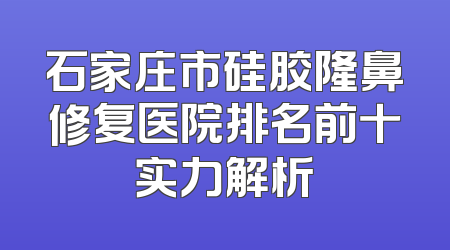 石家庄市硅胶隆鼻修复医院排名前十实力解析