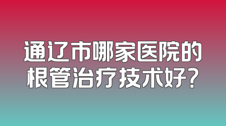 通辽市哪家医院的根管治疗技术好？