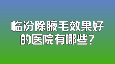 临汾除腋毛效果好的医院有哪些？