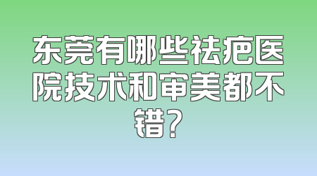 东莞有哪些祛疤医院技术和审美都不错？