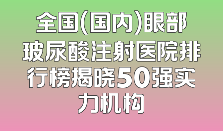 全国（国内）眼部玻尿酸注射医院排行榜揭晓50强实力机构