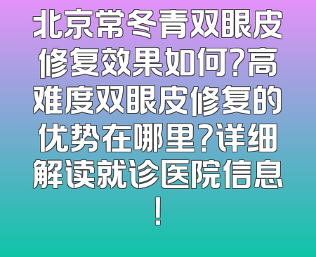 北京常冬青双眼皮修复效果如何？高难度双眼皮修复的优势在哪里？详细解读就诊医院信息！