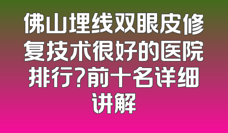 佛山埋线双眼皮修复技术很好的医院排行？前十名详细讲解