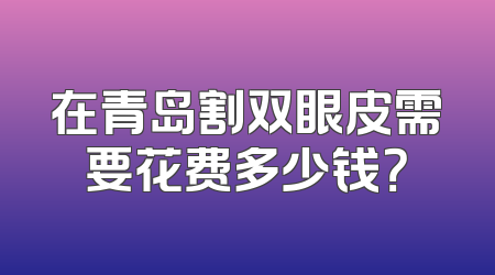 在青岛割双眼皮需要花费多少钱？