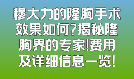 穆大力的隆胸手术效果如何？揭秘隆胸界的专家！费用及详细信息一览！