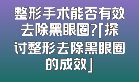 整形手术能否有效去除黑眼圈？「探讨整形去除黑眼圈的成效」