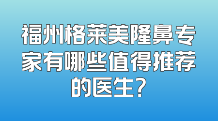 福州格莱美隆鼻专家有哪些值得推荐的医生？