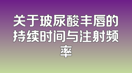 关于玻尿酸丰唇的持续时间与注射频率