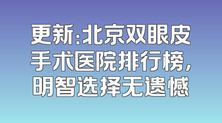 更新：北京双眼皮手术医院排行榜，明智选择无遗憾