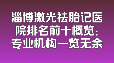 淄博激光祛胎记医院排名前十概览：专业机构一览无余