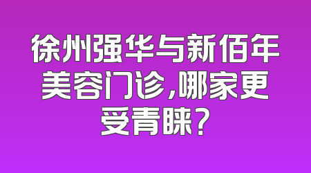 徐州强华与新佰年美容门诊，哪家更受青睐？