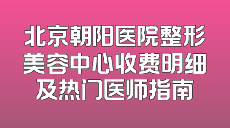 北京朝阳医院整形美容中心收费明细及热门医师指南