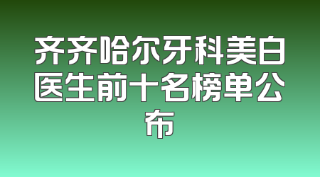 齐齐哈尔牙科美白医生前十名榜单公布