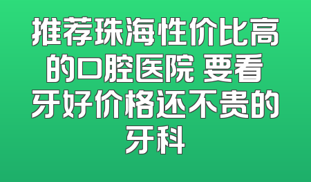 推荐珠海性价比高的口腔医院 要看牙好价格还不贵的牙科