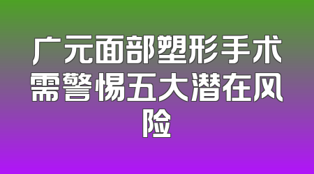 广元面部塑形手术需警惕五大潜在风险