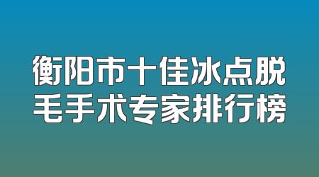 衡阳市十佳冰点脱毛手术专家排行榜