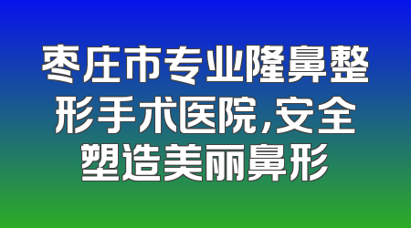 枣庄市专业隆鼻整形手术医院，安全塑造美丽鼻形