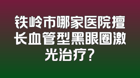 铁岭市哪家医院擅长血管型黑眼圈激光治疗？