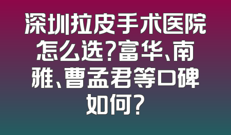 深圳拉皮手术医院怎么选？富华、南雅、曹孟君等口碑如何？