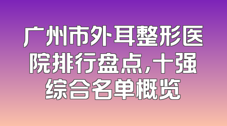 广州市外耳整形医院排行盘点，十强综合名单概览