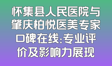 怀集县人民医院与肇庆柏悦医美专家口碑在线：专业评价及影响力展现