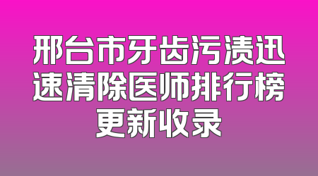 邢台市牙齿污渍迅速清除医师排行榜更新收录