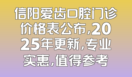 信阳爱齿口腔门诊价格表公布，2025年更新，专业实惠，值得参考