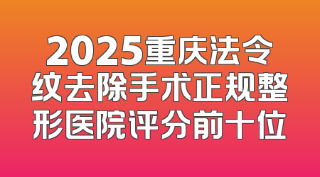 2025重庆法令纹去除手术正规整形医院评分前十位