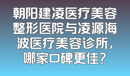 朝阳建凌医疗美容整形医院与凌源海波医疗美容诊所，哪家口碑更佳？